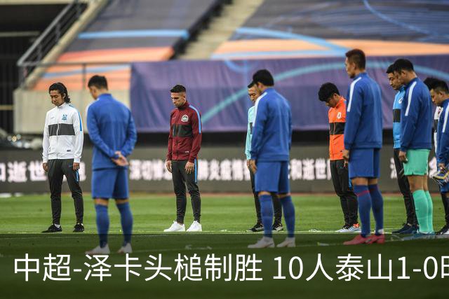 中超-泽卡头槌制胜 10人泰山1-0时隔11年再客胜海港