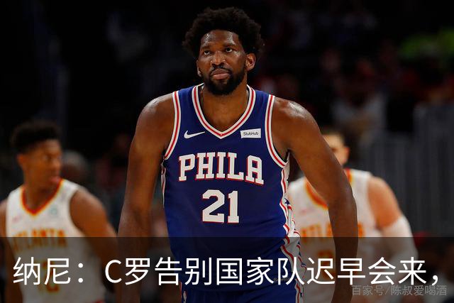 纳尼：C罗告别国家队迟早会来，他是所有青少年的偶像