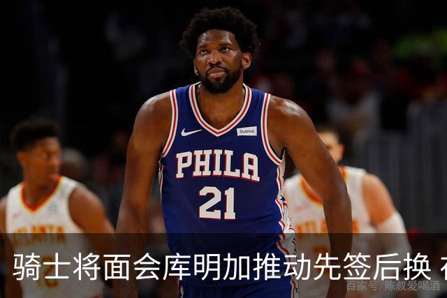骑士将面会库明加推动先签后换 在与湖人的争夺战中抢占先机